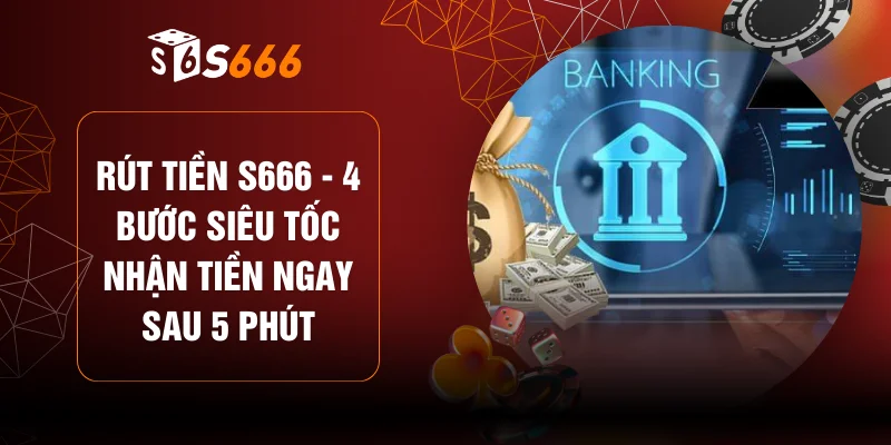 Rút Tiền S666 - 4 Bước Siêu Tốc Nhận Tiền Ngay Sau 5 Phút